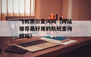 飞机票价查询网（网站推荐最好用的航班查询网站）