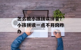 怎么教小孩拼读拼音？小孩拼读一点不开窍咋办