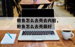 鲍鱼怎么去壳去内脏，鲍鱼怎么去壳最好
