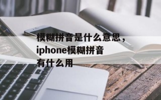 模糊拼音是什么意思，iphone模糊拼音有什么用