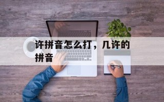 许拼音怎么打，几许的拼音