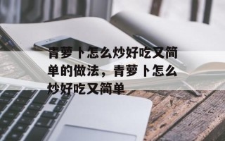青萝卜怎么炒好吃又简单的做法，青萝卜怎么炒好吃又简单