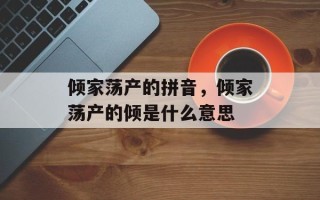 倾家荡产的拼音，倾家荡产的倾是什么意思