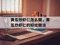 黄瓜炒虾仁怎么做，黄瓜炒虾仁的好吃做法