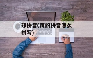 辣拼音(辣的拼音怎么拼写)