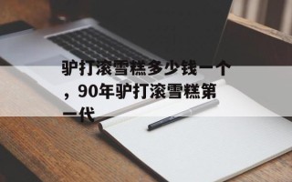 驴打滚雪糕多少钱一个，90年驴打滚雪糕第一代