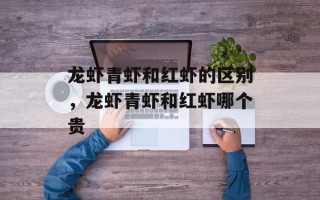 龙虾青虾和红虾的区别，龙虾青虾和红虾哪个贵
