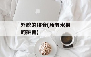 外貌的拼音(所有水果的拼音)