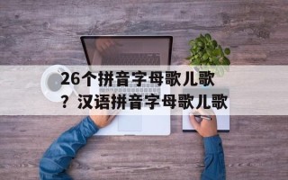26个拼音字母歌儿歌？汉语拼音字母歌儿歌