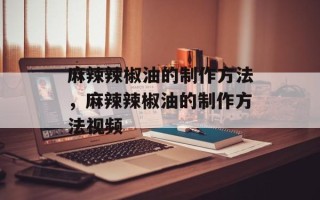 麻辣辣椒油的制作方法，麻辣辣椒油的制作方法视频