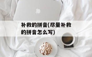 补救的拼音(尽量补救的拼音怎么写)