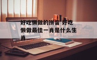 好吃懒做的拼音 好吃懒做最佳一肖是什么生肖