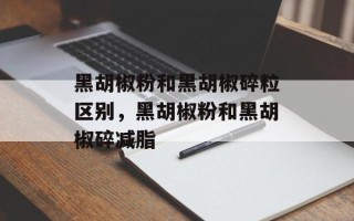 黑胡椒粉和黑胡椒碎粒区别，黑胡椒粉和黑胡椒碎减脂