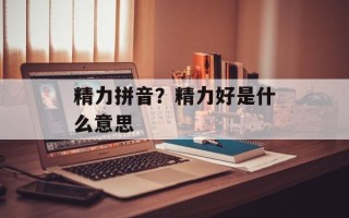 精力拼音？精力好是什么意思