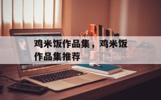 鸡米饭作品集，鸡米饭作品集推荐