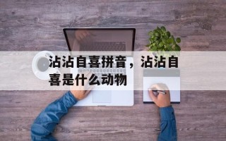 沾沾自喜拼音，沾沾自喜是什么动物