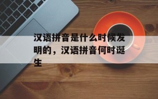 汉语拼音是什么时候发明的，汉语拼音何时诞生