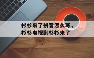 杉杉来了拼音怎么写，杉杉电视剧杉杉来了