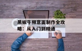 黑椒牛柳意面制作全攻略：从入门到精通