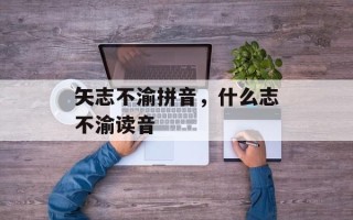 矢志不渝拼音，什么志不渝读音