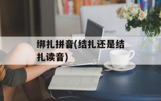 绑扎拼音(结扎还是结扎读音)