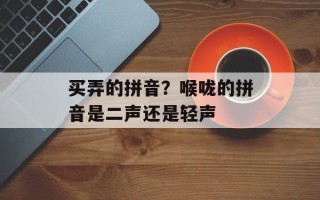 买弄的拼音？喉咙的拼音是二声还是轻声