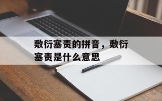敷衍塞责的拼音，敷衍塞责是什么意思