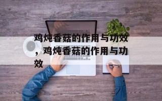 鸡炖香菇的作用与功效，鸡炖香菇的作用与功效
