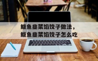 鲅鱼韭菜馅饺子做法，鲅鱼韭菜馅饺子怎么吃
