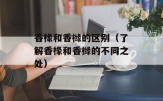 香椽和香橼的区别（了解香椽和香橼的不同之处）