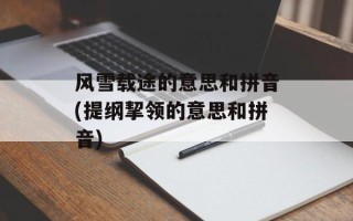 风雪载途的意思和拼音(提纲挈领的意思和拼音)