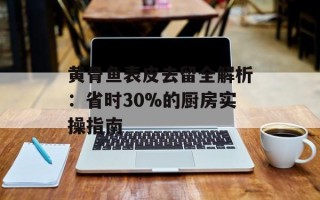 黄骨鱼表皮去留全解析：省时30%的厨房实操指南