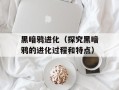 黑暗鸦进化（探究黑暗鸦的进化过程和特点）