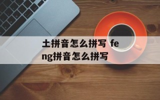 土拼音怎么拼写 feng拼音怎么拼写