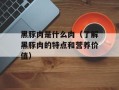 黑豚肉是什么肉（了解黑豚肉的特点和营养价值）