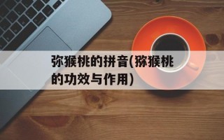 弥猴桃的拼音(猕猴桃的功效与作用)