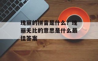 瑰丽的拼音是什么？瑰丽无比的意思是什么最佳答案