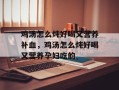鸡汤怎么炖好喝又营养补血，鸡汤怎么炖好喝又营养孕妇吃的