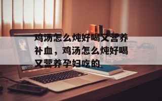 鸡汤怎么炖好喝又营养补血，鸡汤怎么炖好喝又营养孕妇吃的