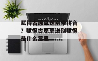 赋得古原草送别带拼音？赋得古原草送别赋得是什么意思