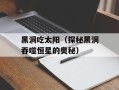 黑洞吃太阳（探秘黑洞吞噬恒星的奥秘）