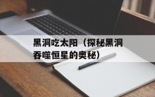 黑洞吃太阳（探秘黑洞吞噬恒星的奥秘）