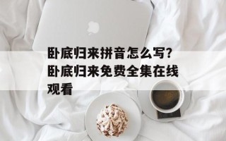 卧底归来拼音怎么写？卧底归来免费全集在线观看