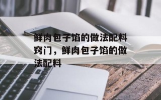 鲜肉包子馅的做法配料窍门，鲜肉包子馅的做法配料