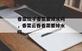 香菜饺子香菜要焯水吗，香菜云吞香菜要焯水吗
