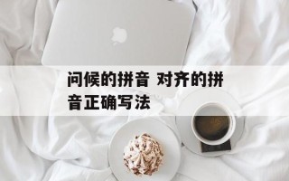 问候的拼音 对齐的拼音正确写法