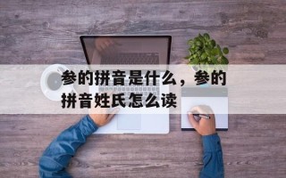 参的拼音是什么，参的拼音姓氏怎么读