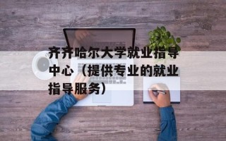 齐齐哈尔大学就业指导中心（提供专业的就业指导服务）