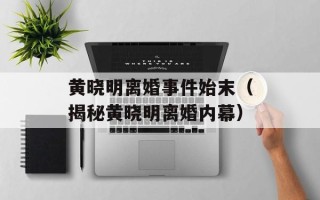 黄晓明离婚事件始末（揭秘黄晓明离婚内幕）