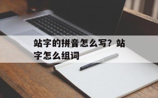 站字的拼音怎么写？站字怎么组词